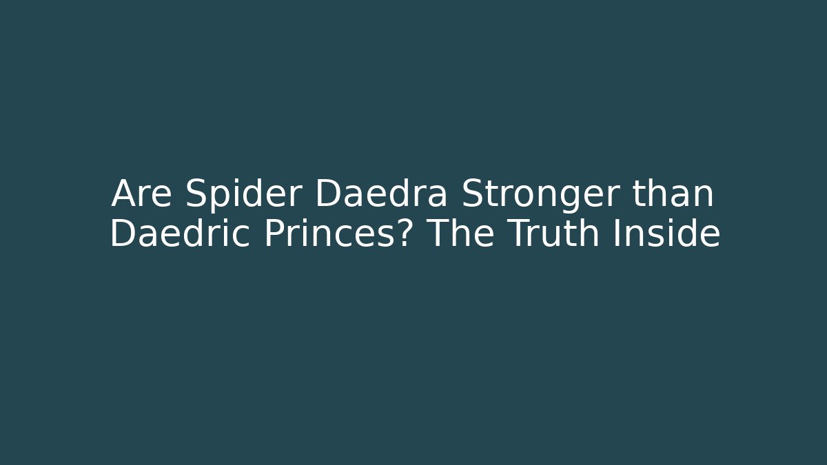 Are Spider Daedra Stronger than Daedric Princes? The Truth Inside