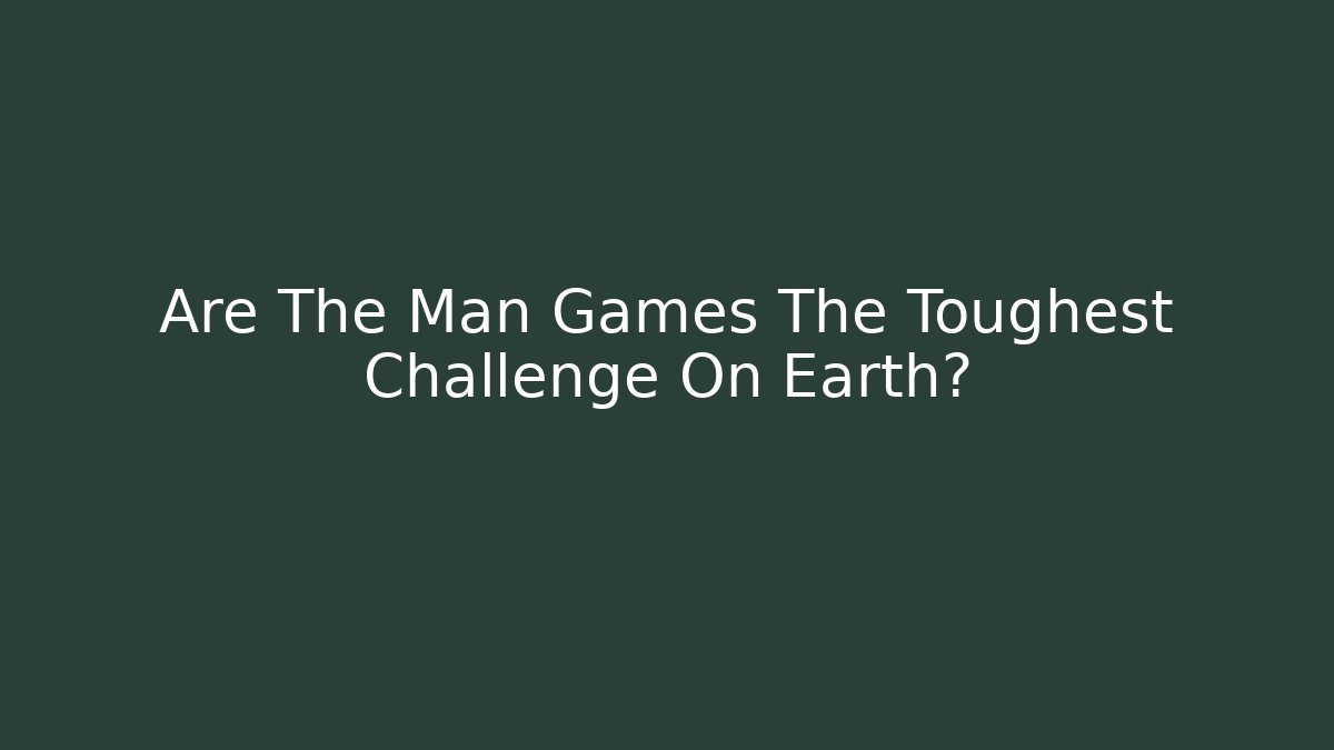 Are The Man Games The Toughest Challenge On Earth?