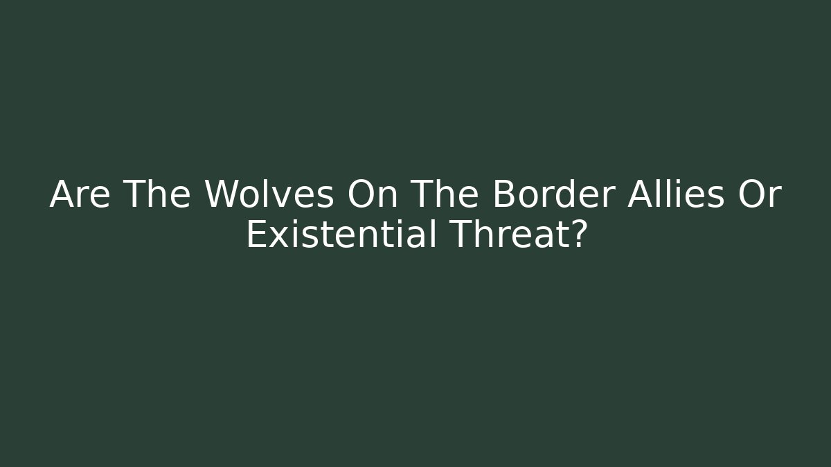 Are The Wolves On The Border Allies Or Existential Threat?