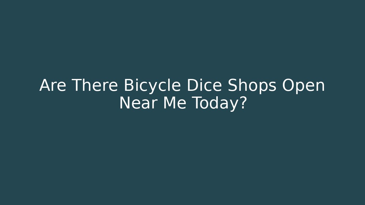 Are There Bicycle Dice Shops Open Near Me Today?