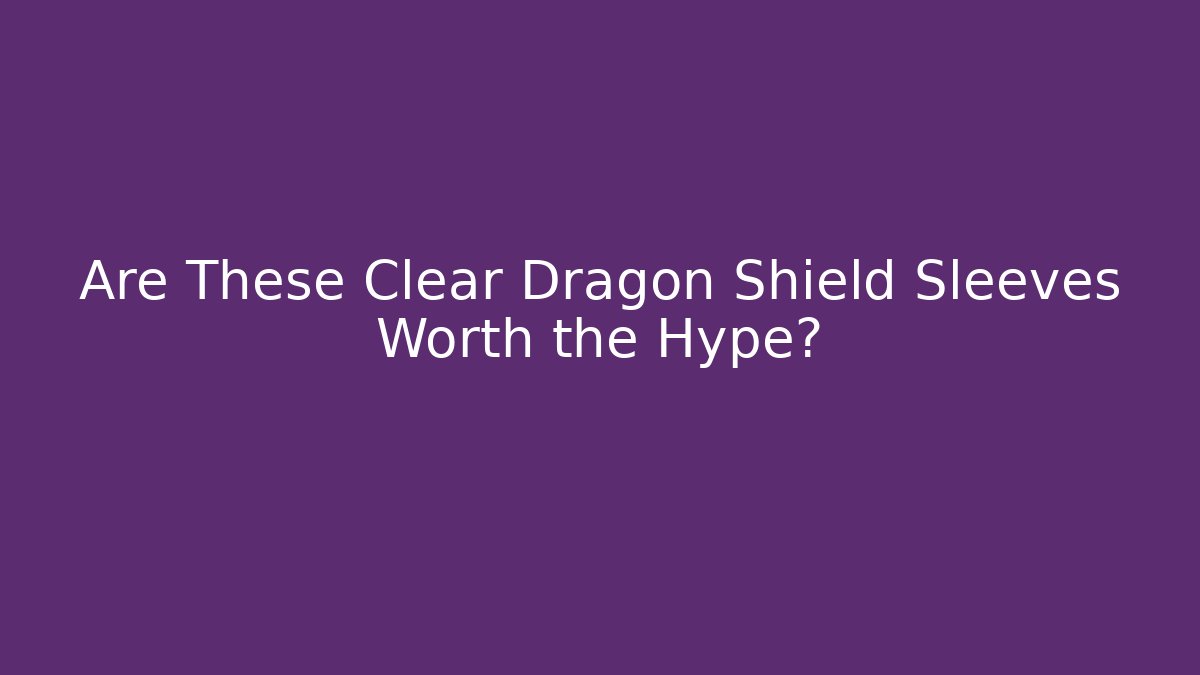 Are These Clear Dragon Shield Sleeves Worth the Hype?