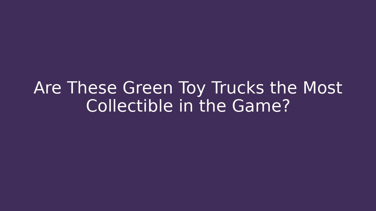 Are These Green Toy Trucks the Most Collectible in the Game?