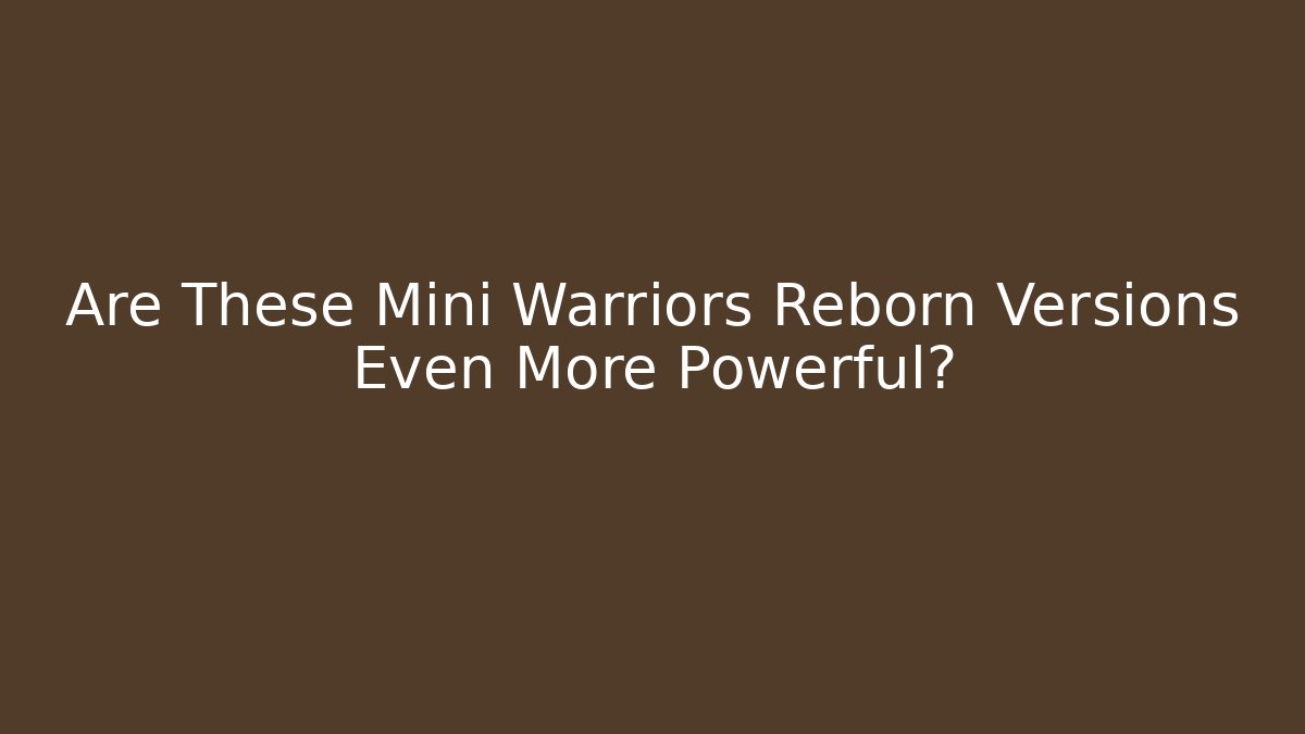 Are These Mini Warriors Reborn Versions Even More Powerful?