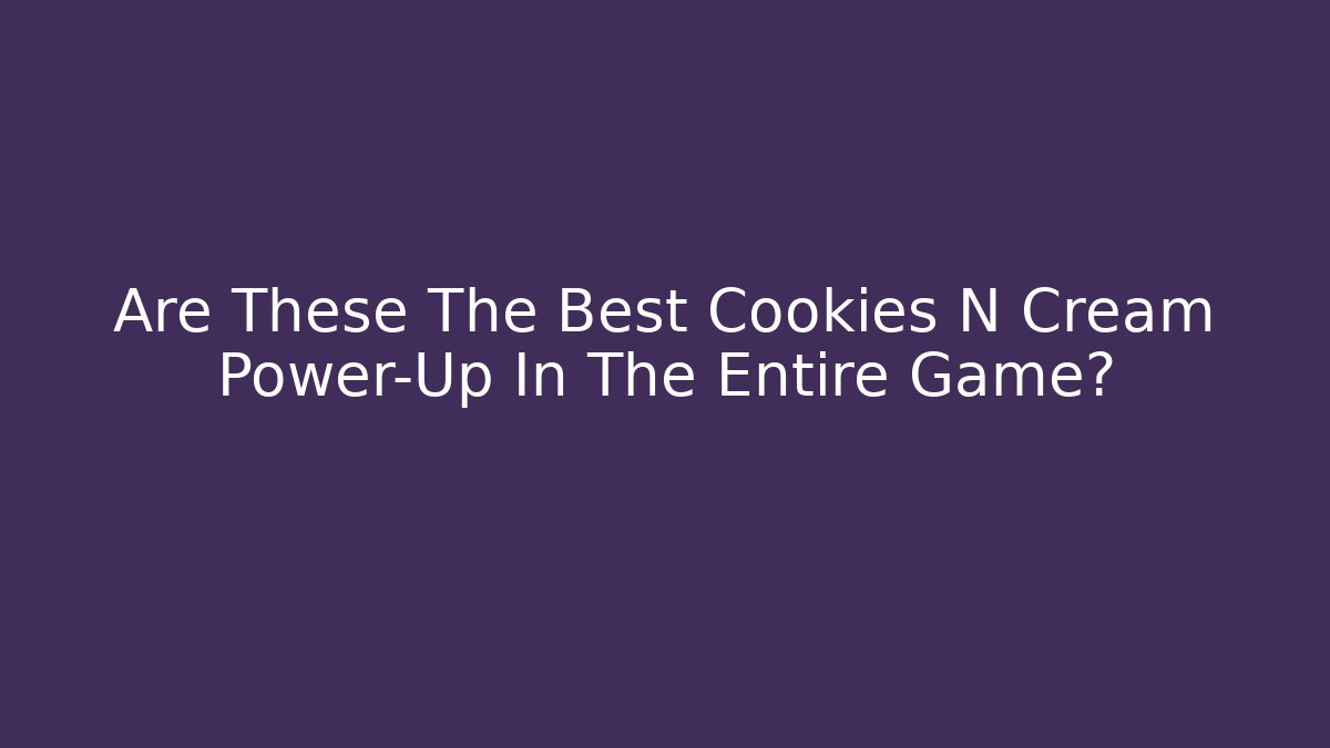 Are These The Best Cookies N Cream Power-Up In The Entire Game?