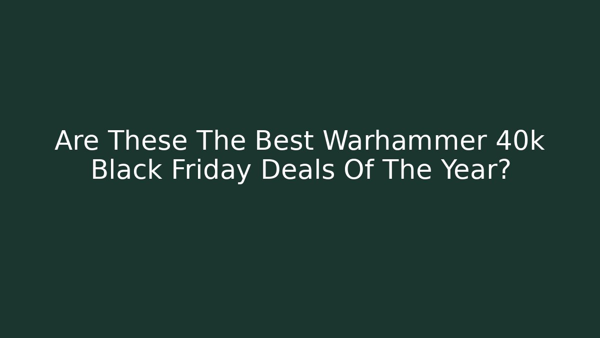 Are These The Best Warhammer 40k Black Friday Deals Of The Year?