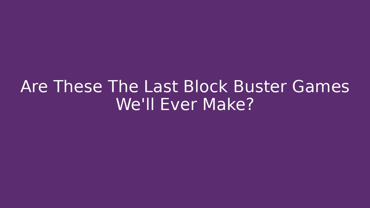 Are These The Last Block Buster Games We'll Ever Make? - Create More Assets