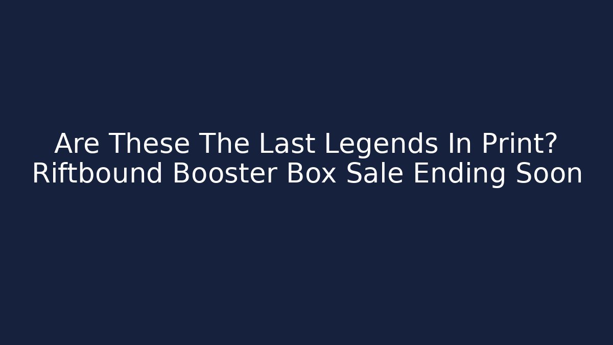 Are These The Last Legends In Print? Riftbound Booster Box Sale Ending Soon