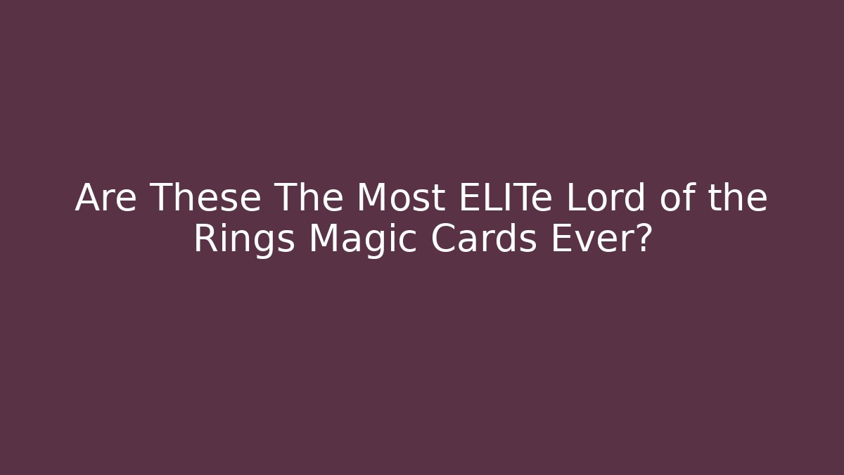 Are These The Most ELITe Lord of the Rings Magic Cards Ever?