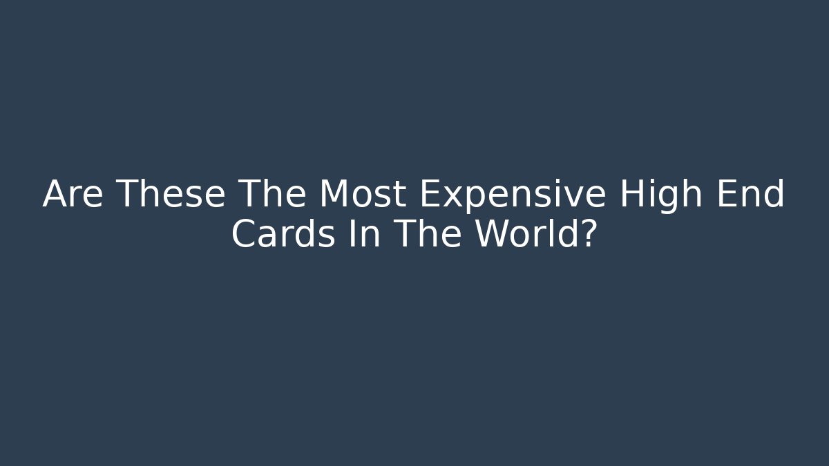 Are These The Most Expensive High End Cards In The World?