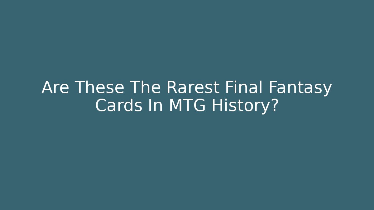 Are These The Rarest Final Fantasy Cards In MTG History?