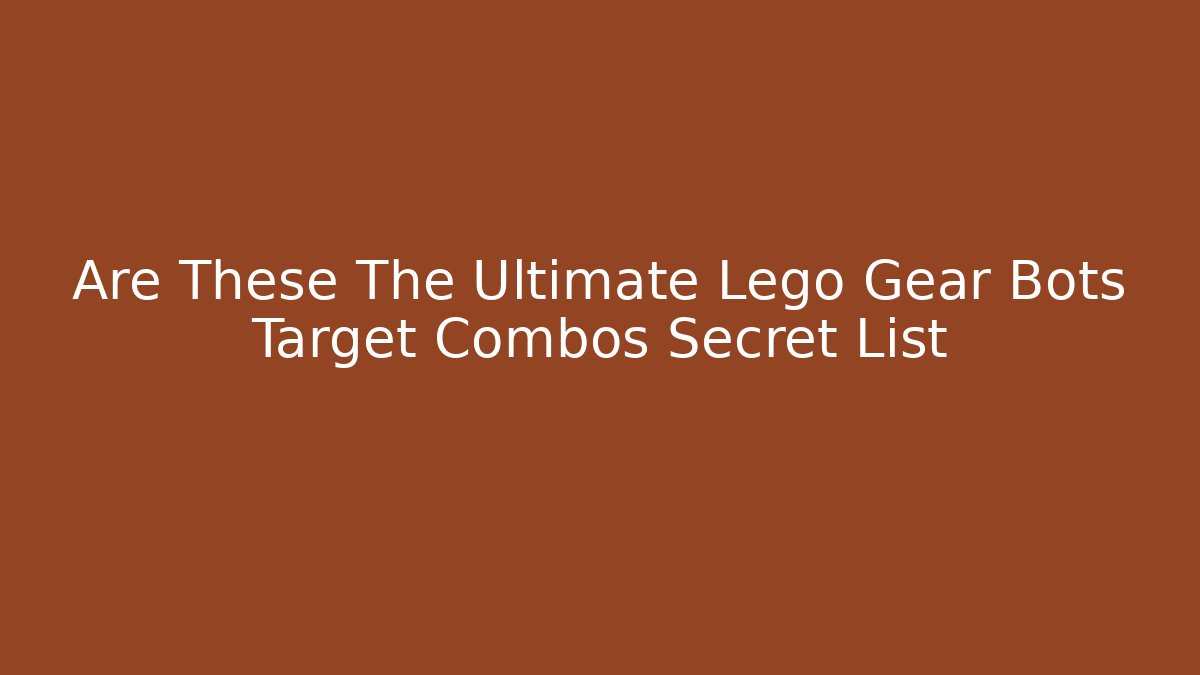 Are These The Ultimate Lego Gear Bots Target Combos Secret List
