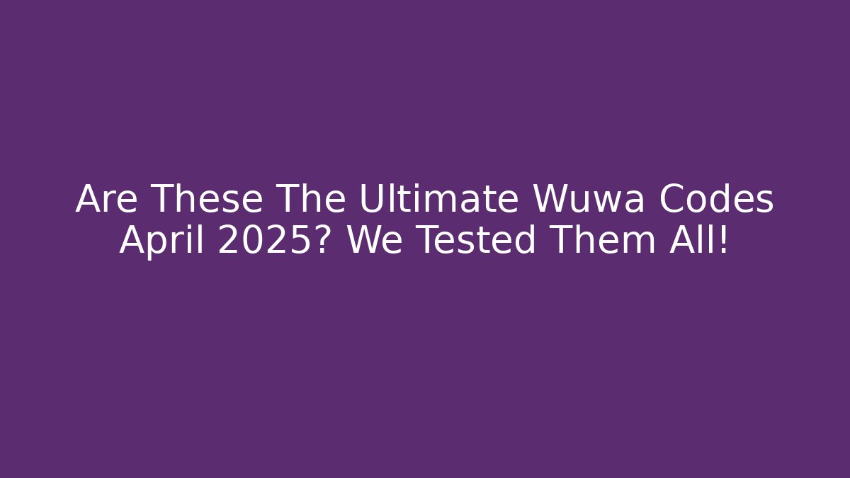 Are These The Ultimate Wuwa Codes April 2025? We Tested Them All!
