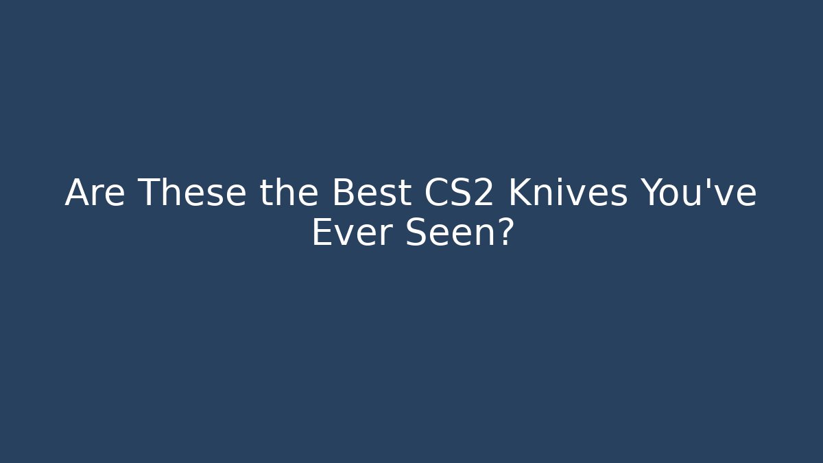 Are These the Best CS2 Knives You've Ever Seen?