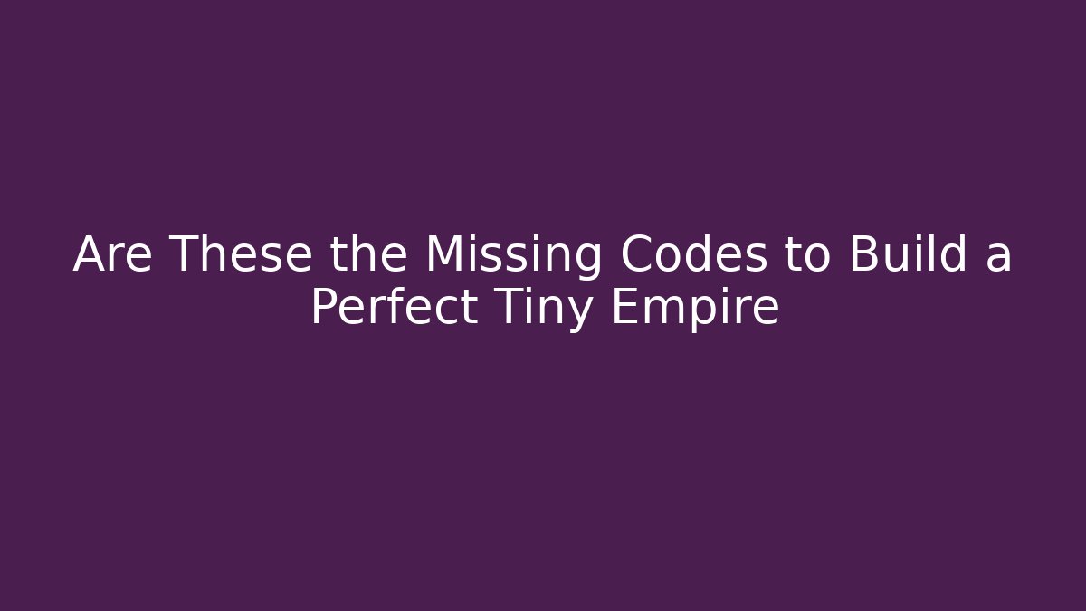 Are These the Missing Codes to Build a Perfect Tiny Empire