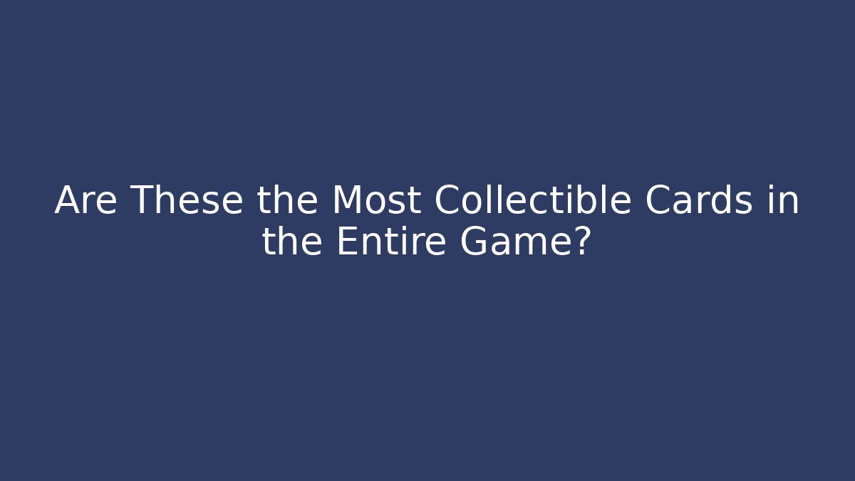 Are These the Most Collectible Cards in the Entire Game?