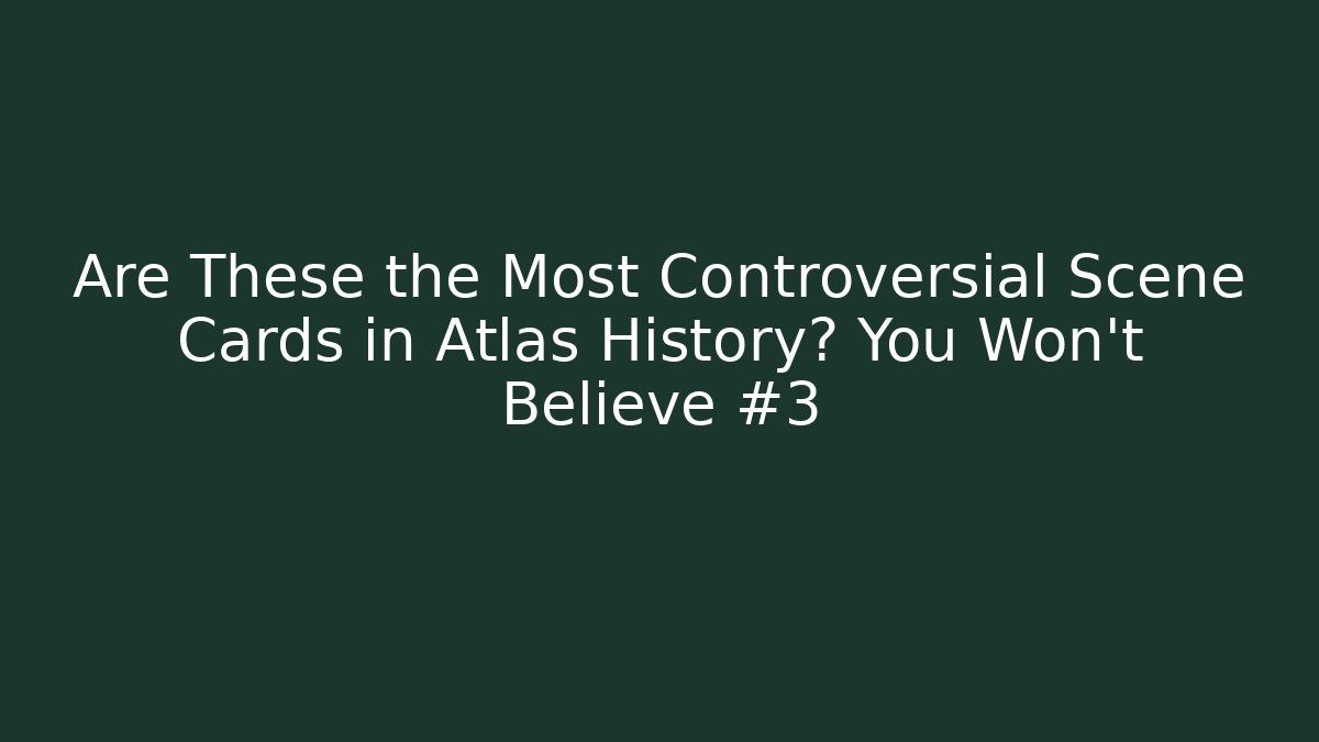 Are These the Most Controversial Scene Cards in Atlas History? You Won't Believe #3