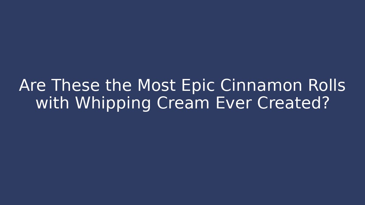 Are These the Most Epic Cinnamon Rolls with Whipping Cream Ever Created?