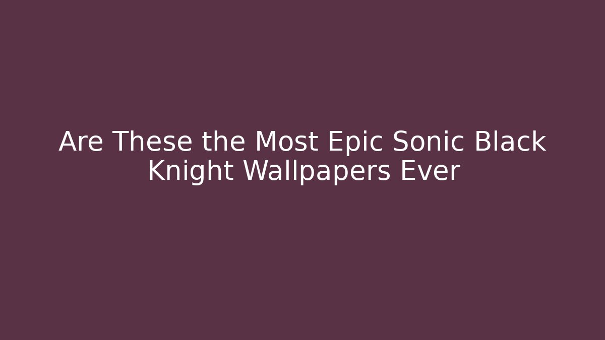 Are These the Most Epic Sonic Black Knight Wallpapers Ever