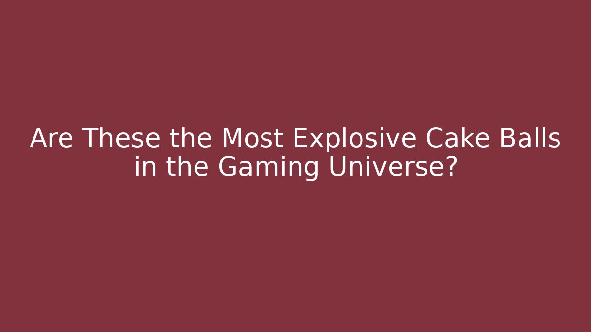 Are These the Most Explosive Cake Balls in the Gaming Universe?