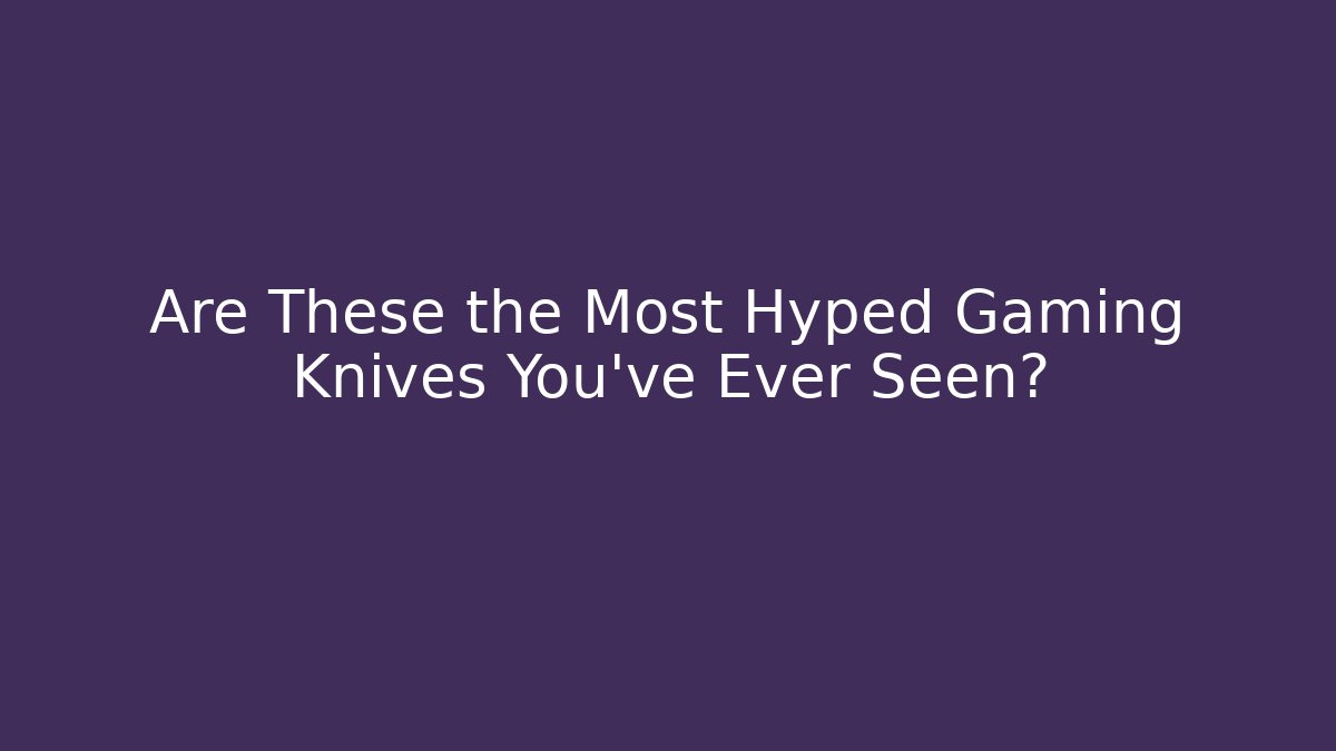 Are These the Most Hyped Gaming Knives You've Ever Seen?