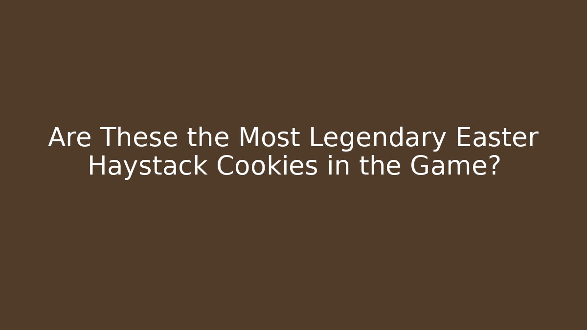 Are These the Most Legendary Easter Haystack Cookies in the Game?