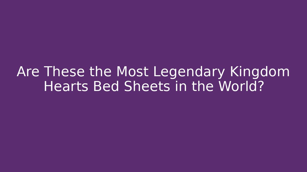 Are These the Most Legendary Kingdom Hearts Bed Sheets in the World?