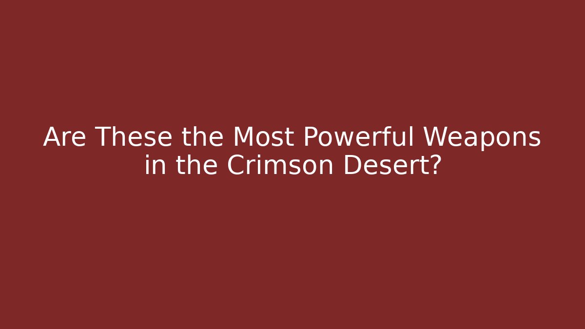 Are These the Most Powerful Weapons in the Crimson Desert?