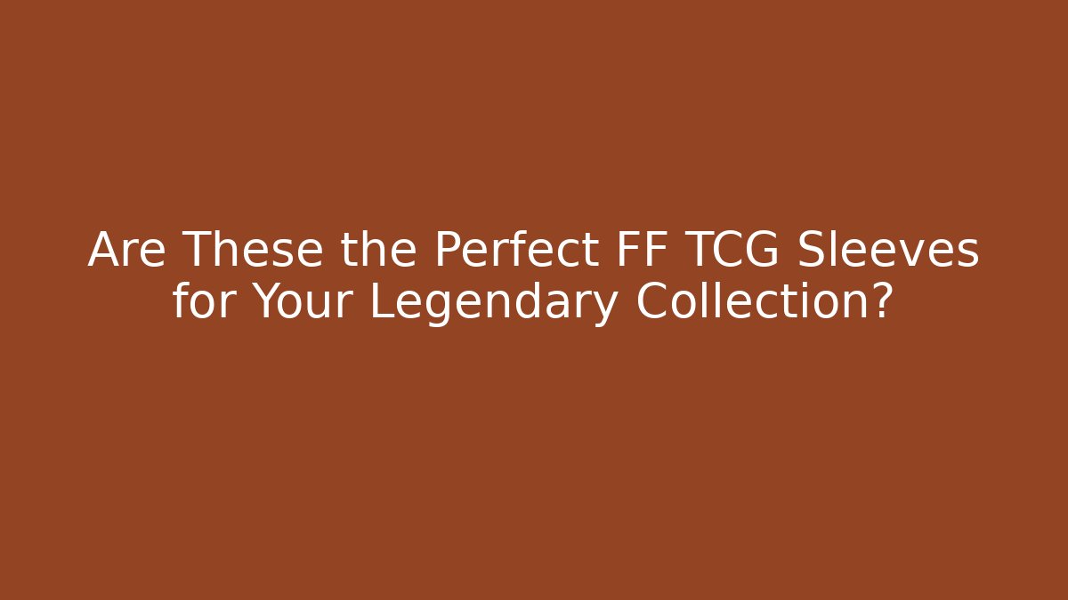 Are These the Perfect FF TCG Sleeves for Your Legendary Collection?
