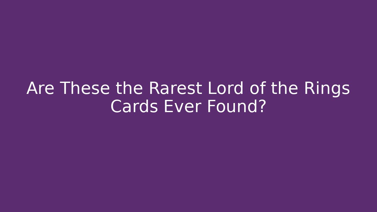 Are These the Rarest Lord of the Rings Cards Ever Found?