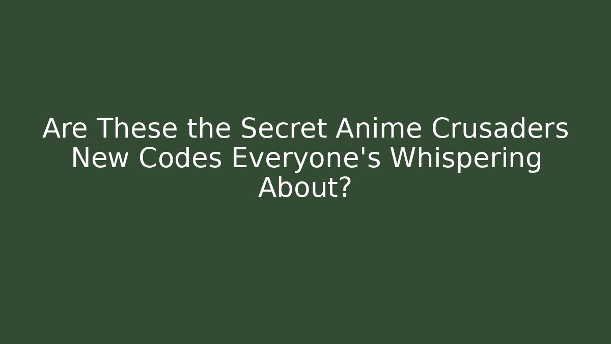 Are These the Secret Anime Crusaders New Codes Everyone’s Whispering About?