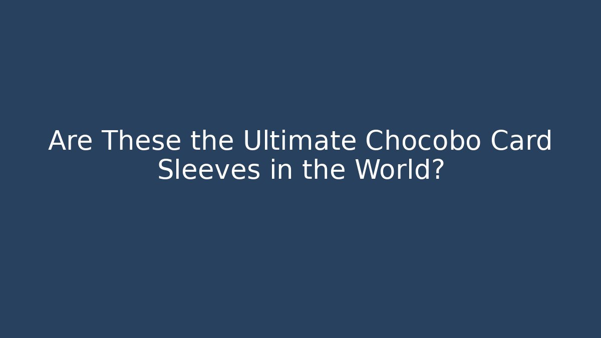 Are These the Ultimate Chocobo Card Sleeves in the World?