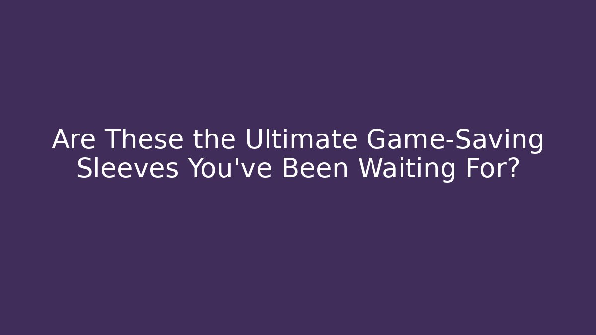 Are These the Ultimate Game-Saving Sleeves You’ve Been Waiting For?
