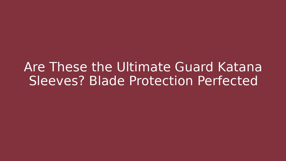 Are These the Ultimate Guard Katana Sleeves? Blade Protection Perfected