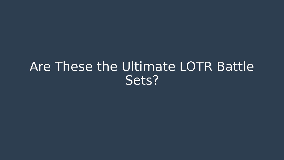 Are These the Ultimate LOTR Battle Sets?