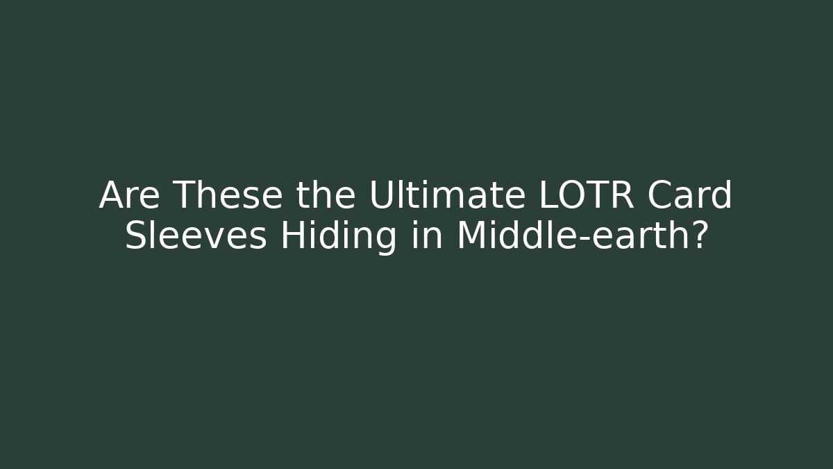 Are These the Ultimate LOTR Card Sleeves Hiding in Middle-earth?