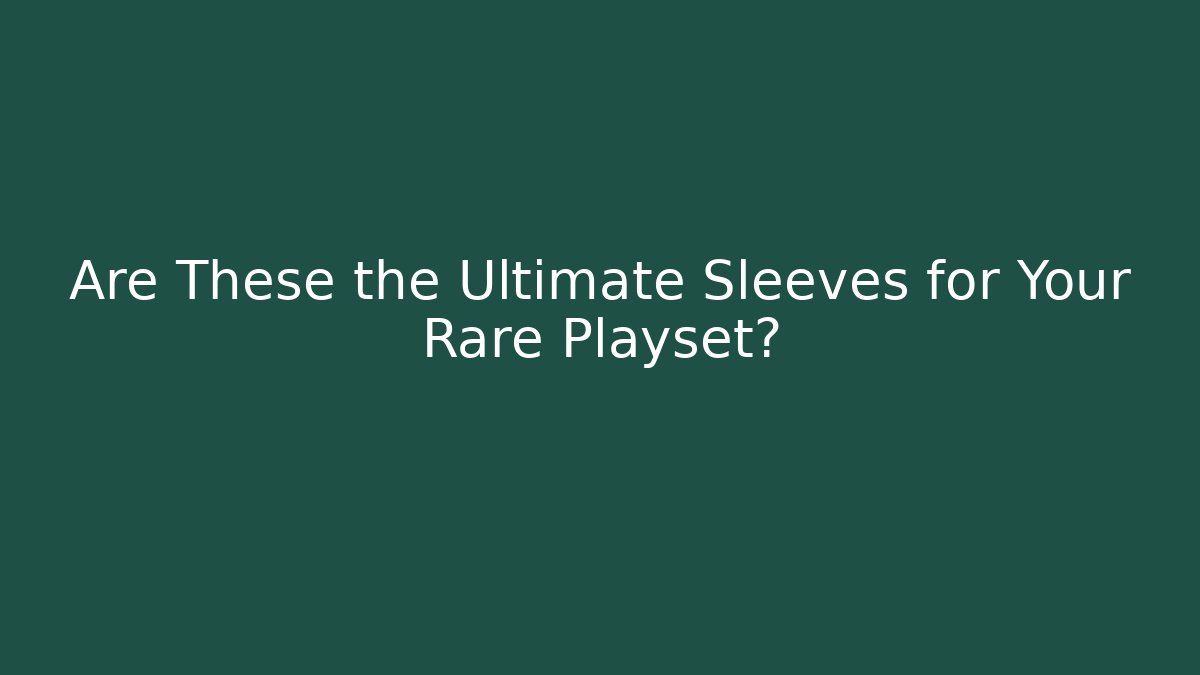 Are These the Ultimate Sleeves for Your Rare Playset?
