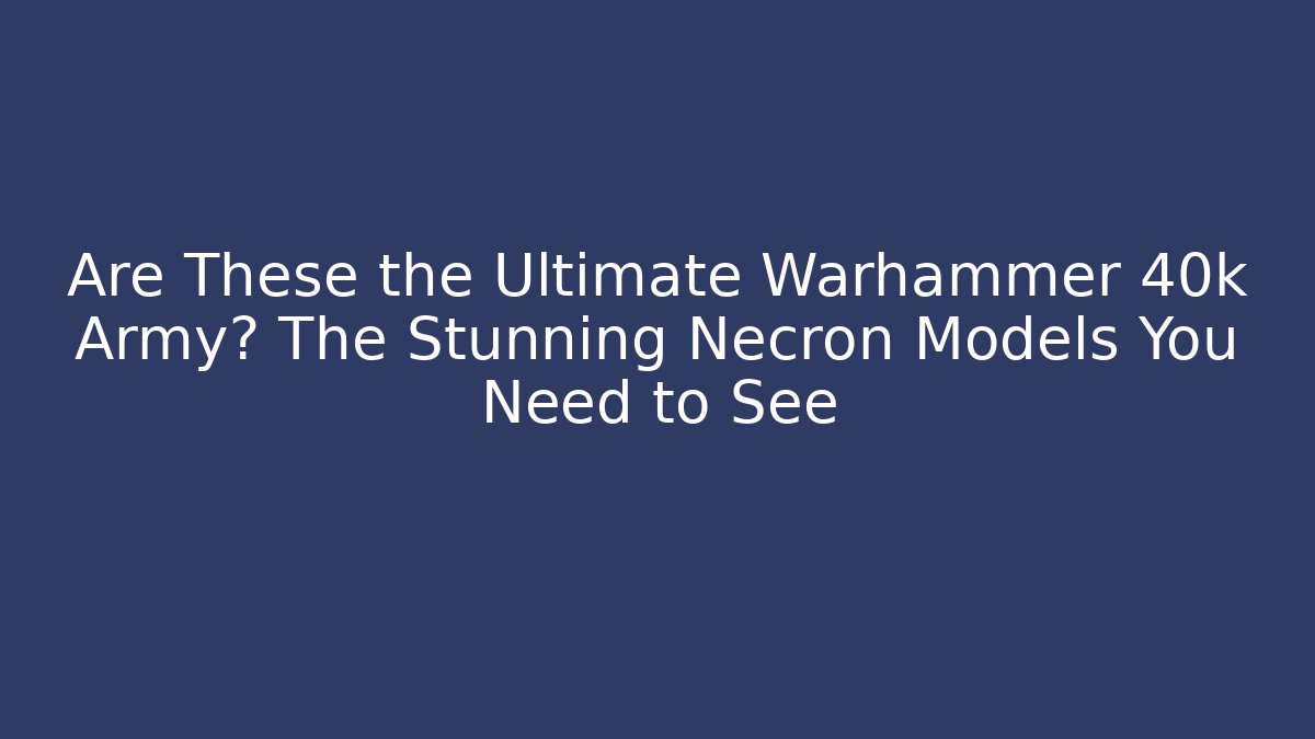 Are These the Ultimate Warhammer 40k Army? The Stunning Necron Models You Need to See