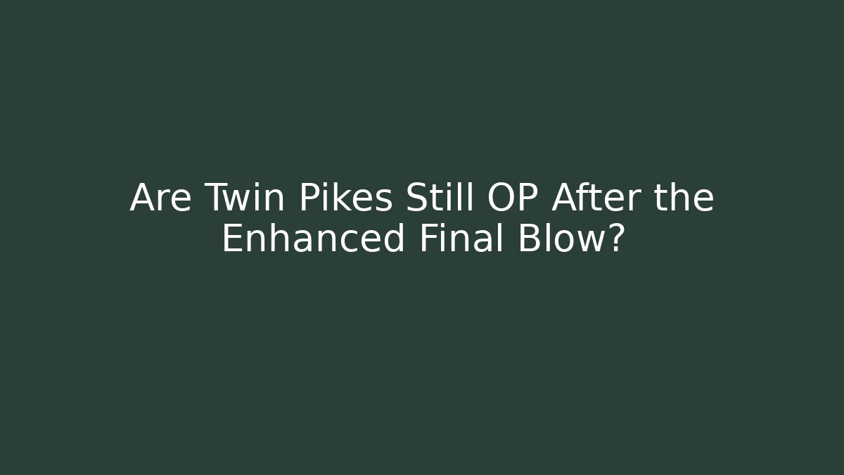 Are Twin Pikes Still OP After the Enhanced Final Blow?