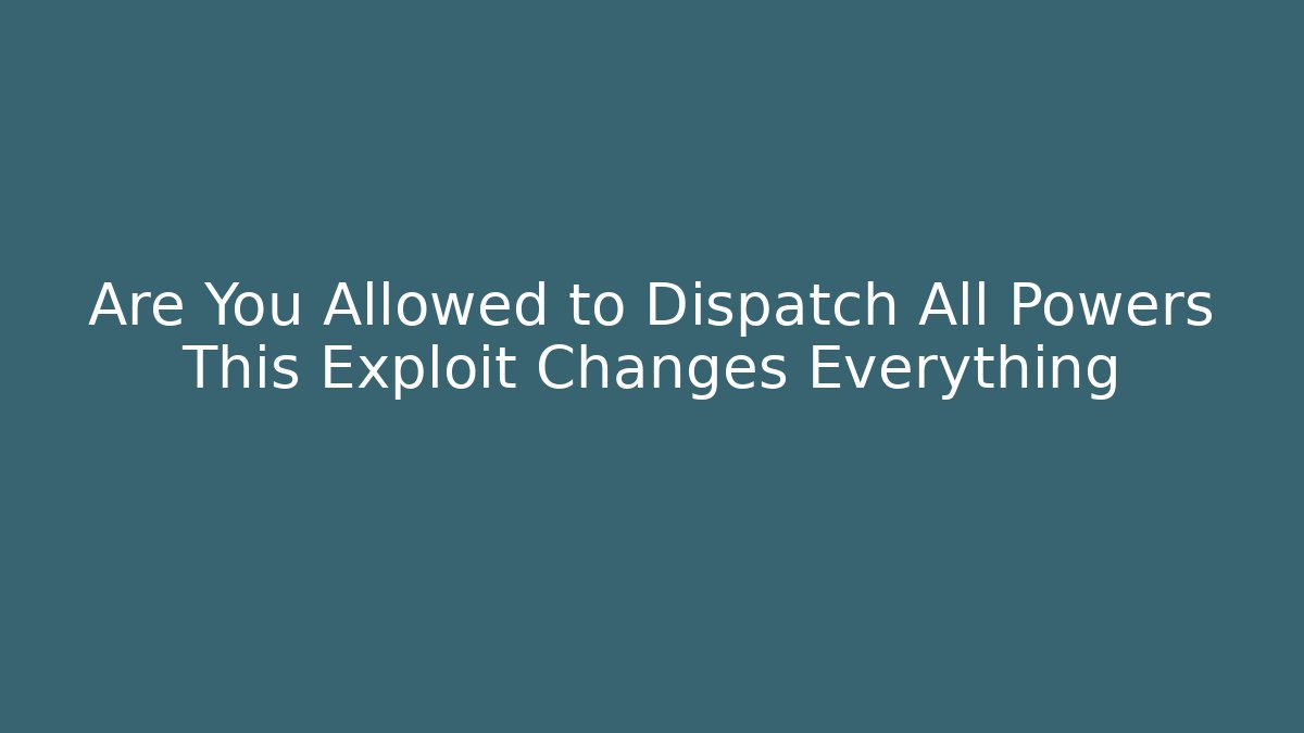 Are You Allowed to Dispatch All Powers This Exploit Changes Everything - Create More Assets