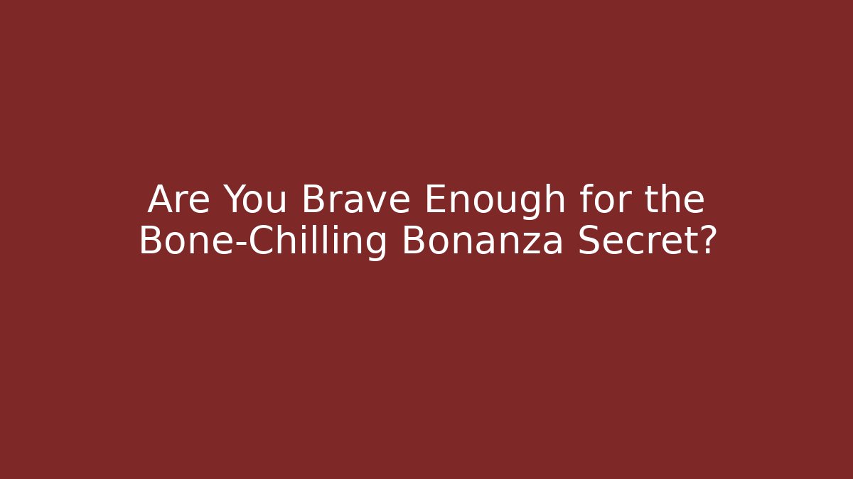 Are You Brave Enough for the Bone-Chilling Bonanza Secret?