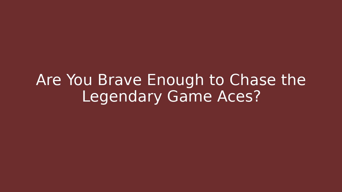 Are You Brave Enough to Chase the Legendary Game Aces?