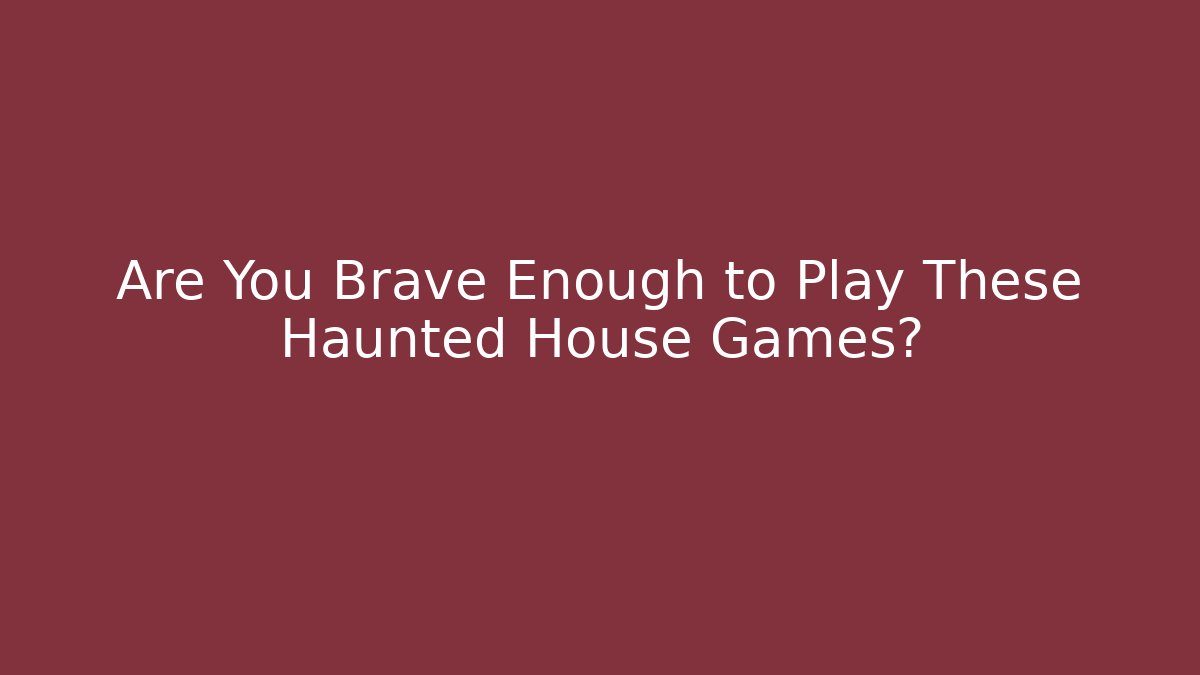 Are You Brave Enough to Play These Haunted House Games?