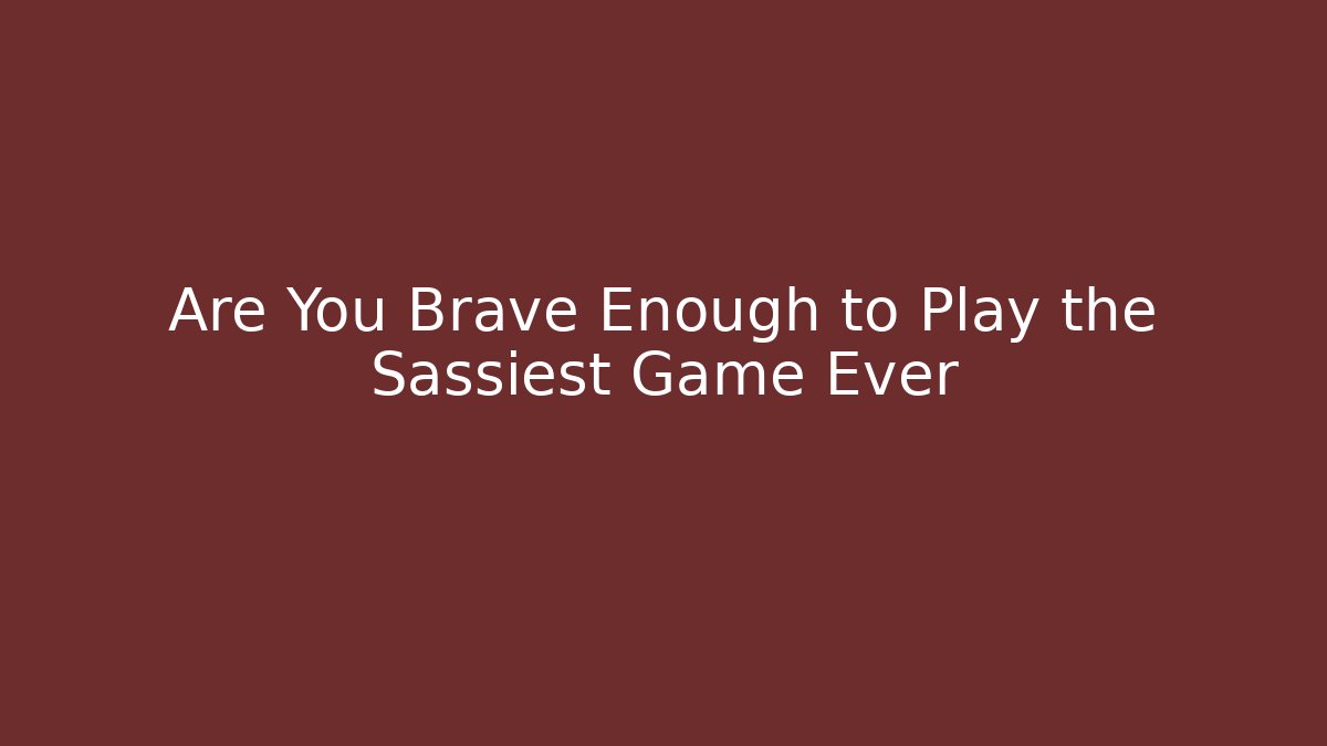 Are You Brave Enough to Play the Sassiest Game Ever