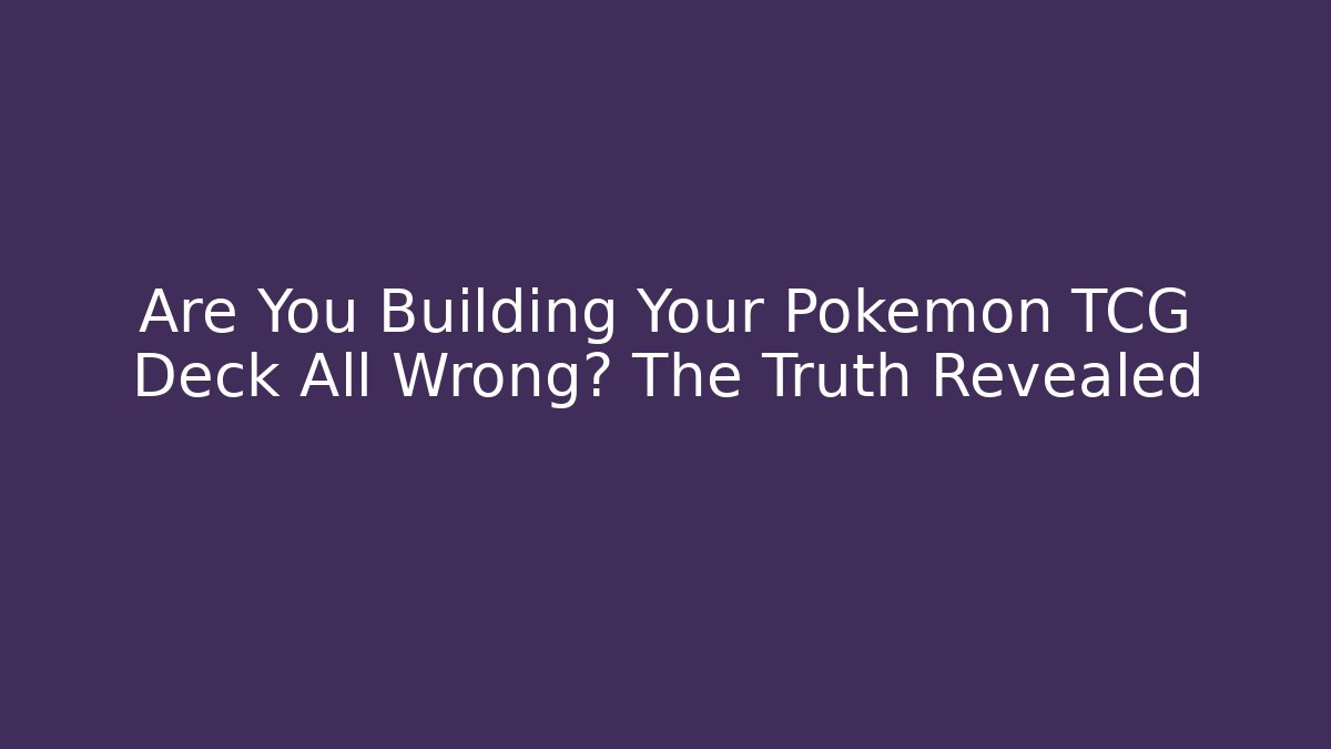 Are You Building Your Pokémon TCG Deck All Wrong? The Truth Revealed