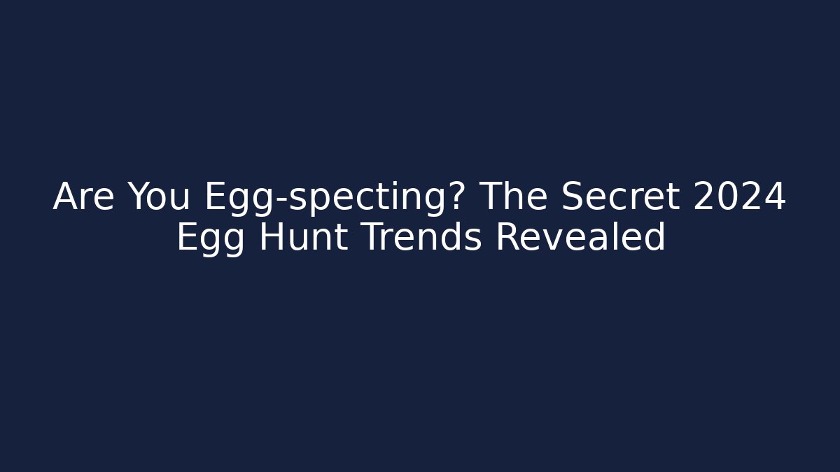 Are You Egg-specting? The Secret 2024 Egg Hunt Trends Revealed