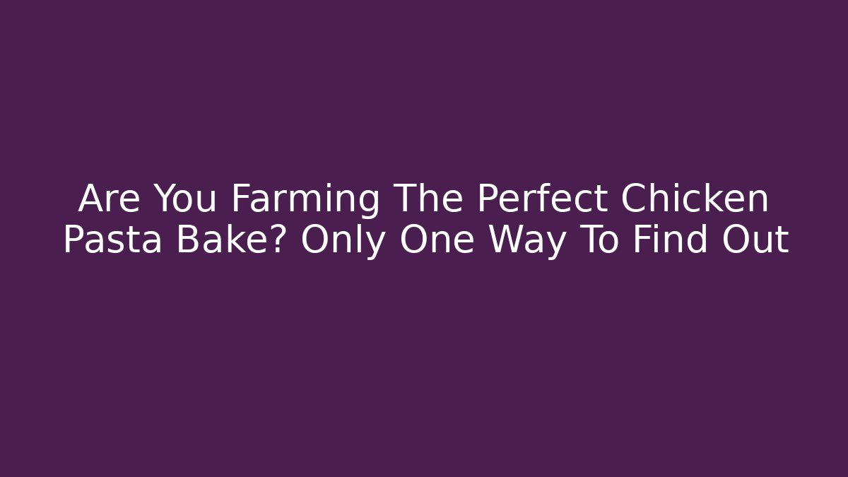 Are You Farming The Perfect Chicken Pasta Bake? Only One Way To Find Out