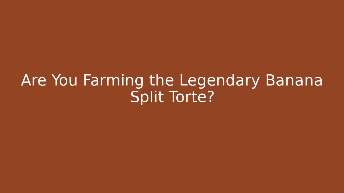 Are You Farming the Legendary Banana Split Torte?