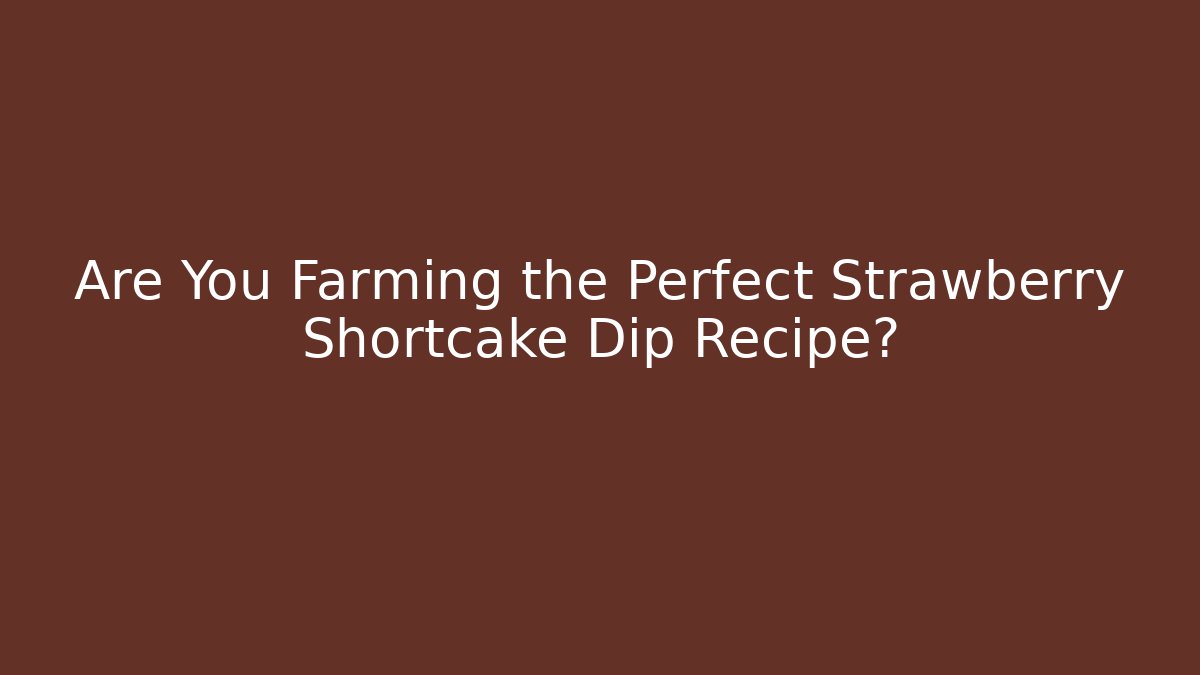 Are You Farming the Perfect Strawberry Shortcake Dip Recipe?