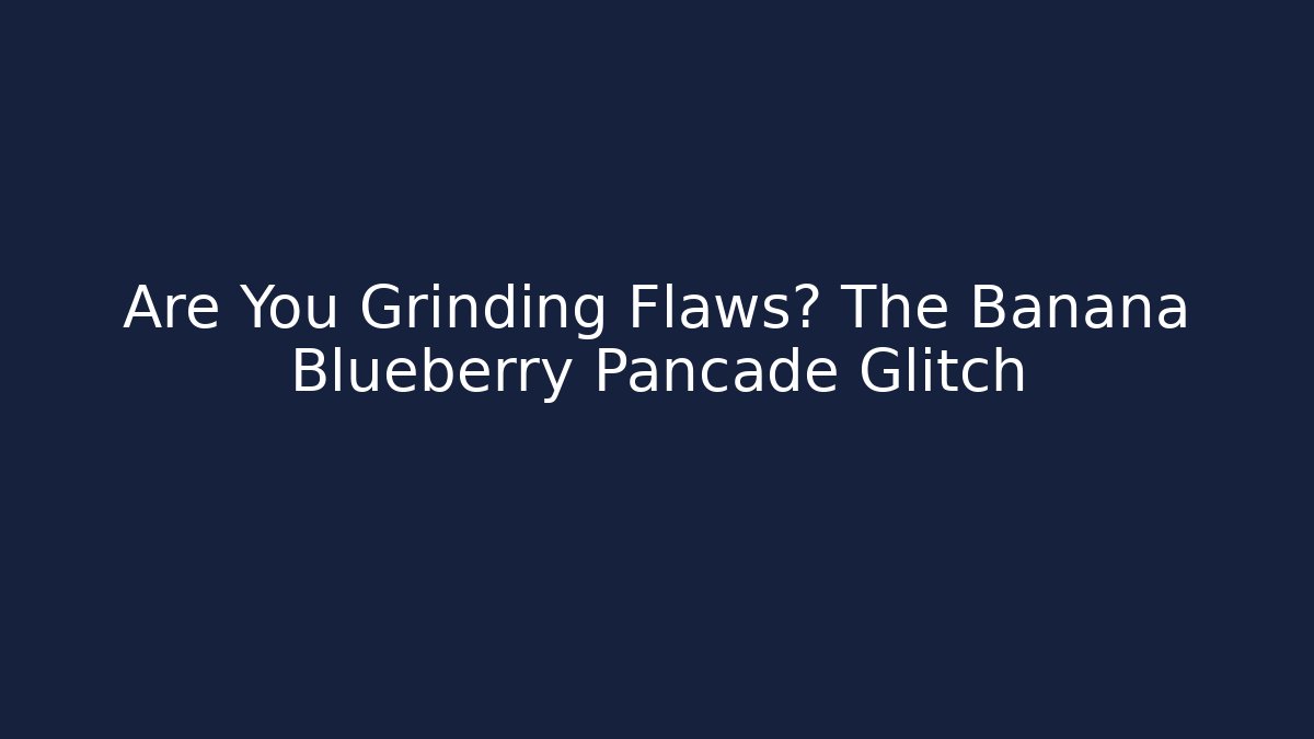 Are You Grinding Flaws? The Banana Blueberry Pancade Glitch