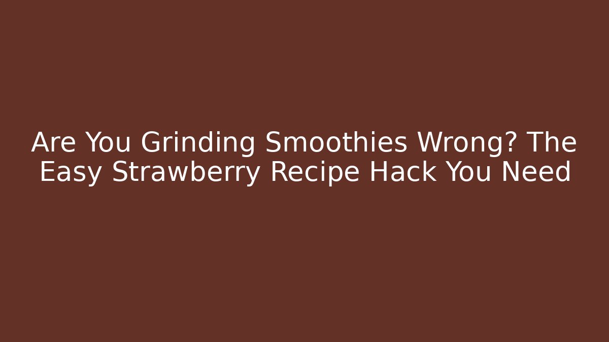Are You Grinding Smoothies Wrong? The Easy Strawberry Recipe Hack You Need